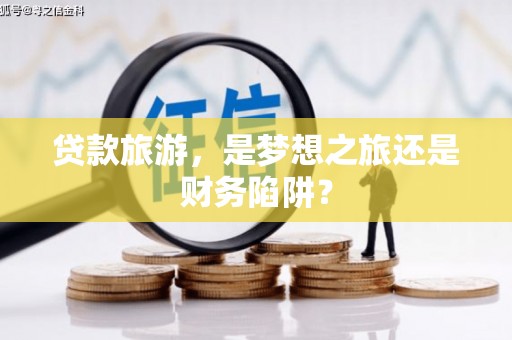 古冶贷款旅游，是梦想之旅还是财务陷阱？