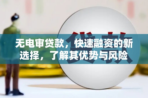 古冶无电审贷款，快速融资的新选择，了解其优势与风险