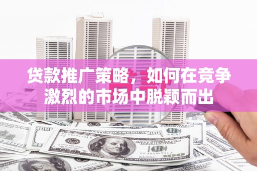 古冶贷款推广策略，如何在竞争激烈的市场中脱颖而出