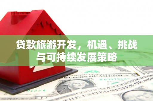 古冶贷款旅游开发，机遇、挑战与可持续发展策略