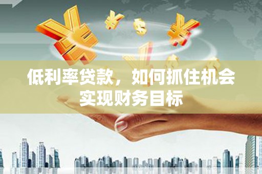 古冶低利率贷款，如何抓住机会实现财务目标