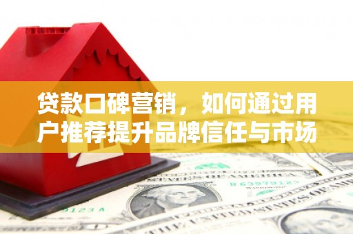 古冶贷款口碑营销，如何通过用户推荐提升品牌信任与市场份额
