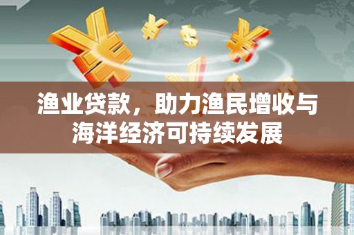 古冶渔业贷款，助力渔民增收与海洋经济可持续发展