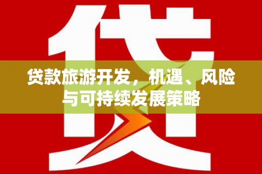 古冶贷款旅游开发，机遇、风险与可持续发展策略