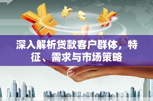 古冶深入解析贷款客户群体，特征、需求与市场策略
