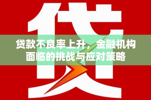 古冶贷款不良率上升，金融机构面临的挑战与应对策略