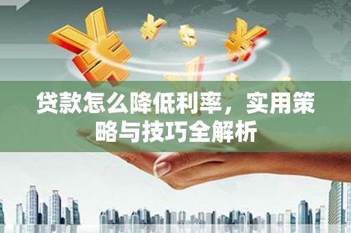 古冶贷款怎么降低利率，实用策略与技巧全解析