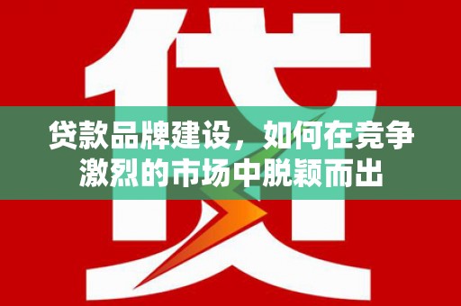 古冶贷款品牌建设，如何在竞争激烈的市场中脱颖而出