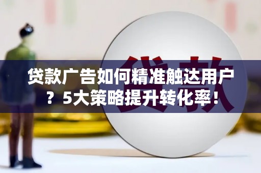 古冶贷款广告如何精准触达用户？5大策略提升转化率！