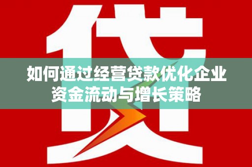 古冶如何通过经营贷款优化企业资金流动与增长策略