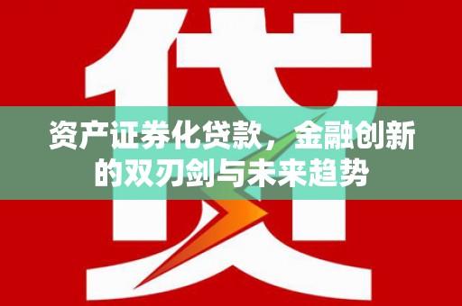 古冶资产证券化贷款，金融创新的双刃剑与未来趋势