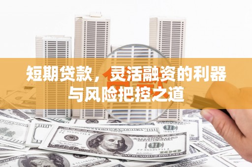 古冶短期贷款，灵活融资的利器与风险把控之道