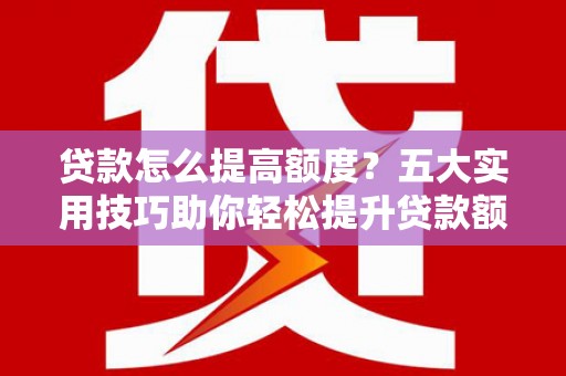 古冶贷款怎么提高额度？五大实用技巧助你轻松提升贷款额度