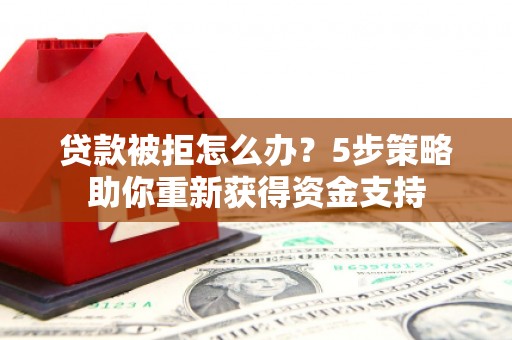 古冶贷款被拒怎么办？5步策略助你重新获得资金支持