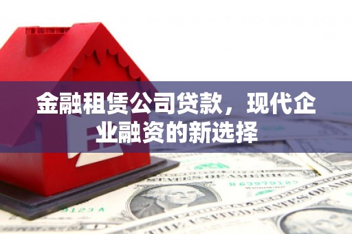 古冶金融租赁公司贷款，现代企业融资的新选择