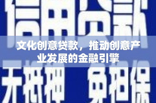 古冶文化创意贷款，推动创意产业发展的金融引擎