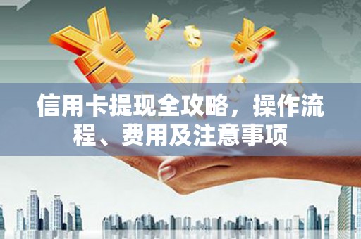古冶信用卡提现全攻略，操作流程、费用及注意事项