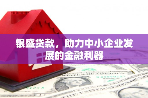古冶银盛贷款，助力中小企业发展的金融利器