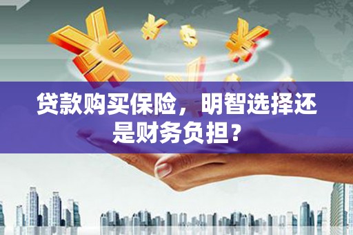 古冶贷款购买保险，明智选择还是财务负担？