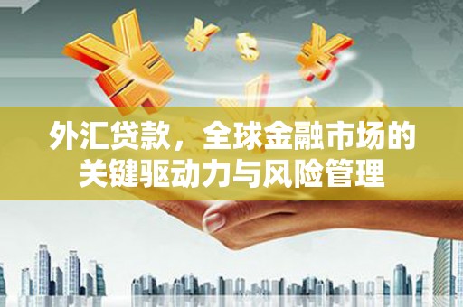 古冶外汇贷款，全球金融市场的关键驱动力与风险管理