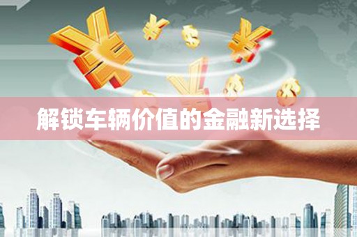 古冶解锁车辆价值的金融新选择