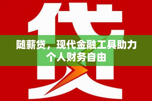 古冶随薪贷，现代金融工具助力个人财务自由
