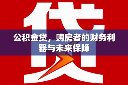 古冶公积金贷，购房者的财务利器与未来保障