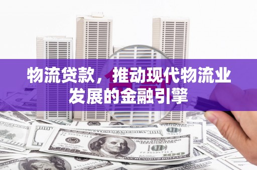 古冶物流贷款，推动现代物流业发展的金融引擎