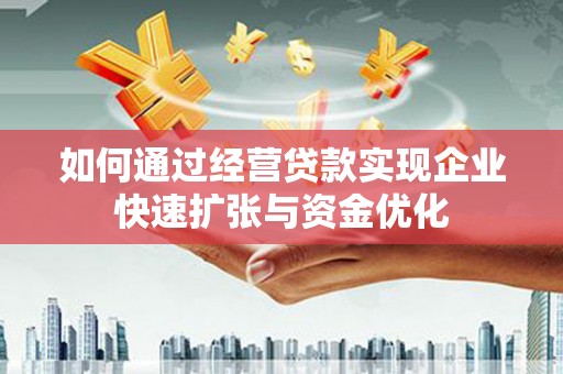 古冶如何通过经营贷款实现企业快速扩张与资金优化