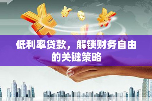 古冶低利率贷款，解锁财务自由的关键策略