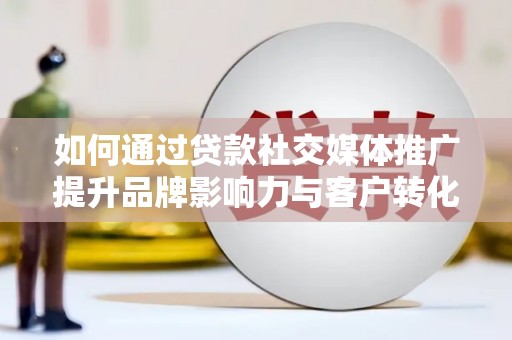 古冶如何通过贷款社交媒体推广提升品牌影响力与客户转化率