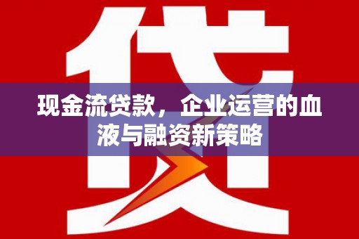 古冶现金流贷款，企业运营的血液与融资新策略