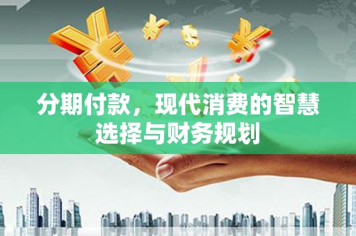 古冶分期付款，现代消费的智慧选择与财务规划
