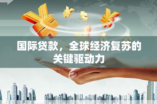 古冶国际贷款，全球经济复苏的关键驱动力