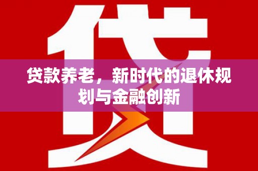古冶贷款养老，新时代的退休规划与金融创新