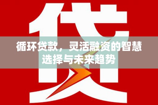 古冶循环贷款，灵活融资的智慧选择与未来趋势