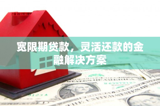 古冶宽限期贷款，灵活还款的金融解决方案