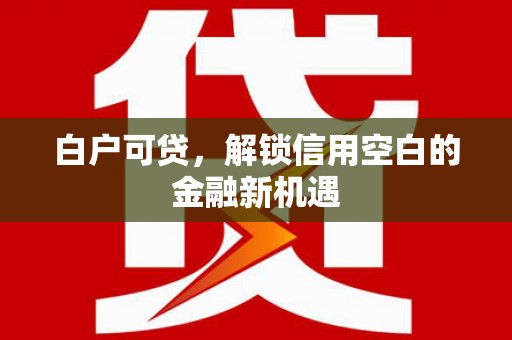古冶白户可贷，解锁信用空白的金融新机遇