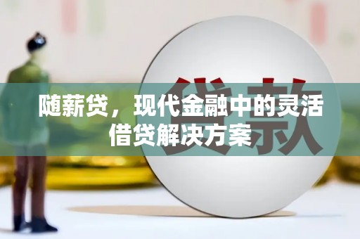 古冶随薪贷，现代金融中的灵活借贷解决方案