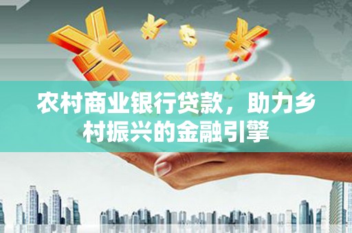 古冶农村商业银行贷款，助力乡村振兴的金融引擎