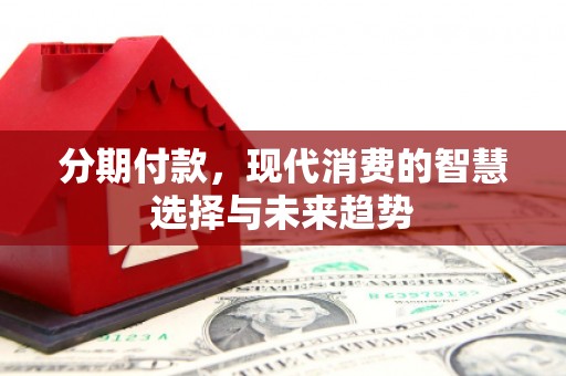 古冶分期付款，现代消费的智慧选择与未来趋势