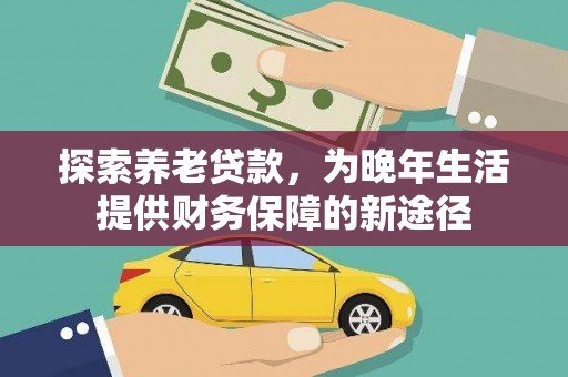 古冶探索养老贷款，为晚年生活提供财务保障的新途径