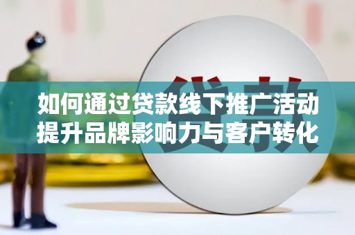 古冶如何通过贷款线下推广活动提升品牌影响力与客户转化率