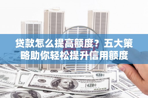 古冶贷款怎么提高额度？五大策略助你轻松提升信用额度