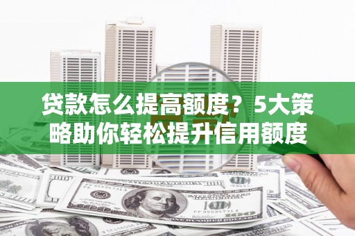 古冶贷款怎么提高额度？5大策略助你轻松提升信用额度