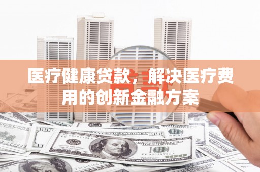 古冶医疗健康贷款，解决医疗费用的创新金融方案