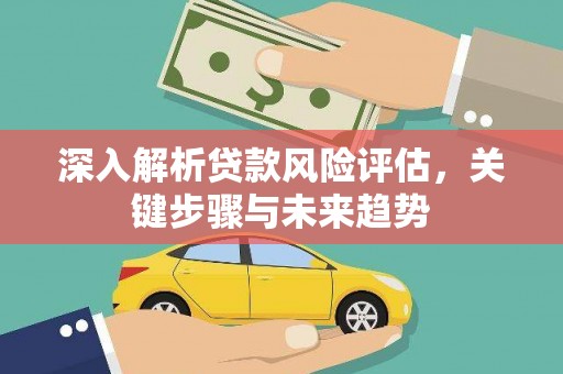 古冶深入解析贷款风险评估，关键步骤与未来趋势