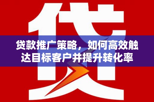 古冶贷款推广策略，如何高效触达目标客户并提升转化率
