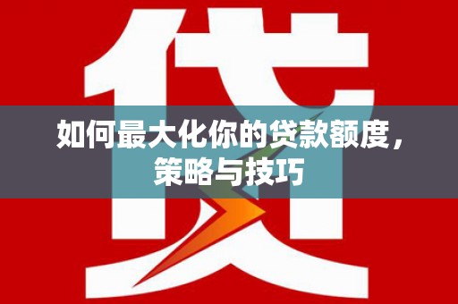 古冶如何最大化你的贷款额度，策略与技巧