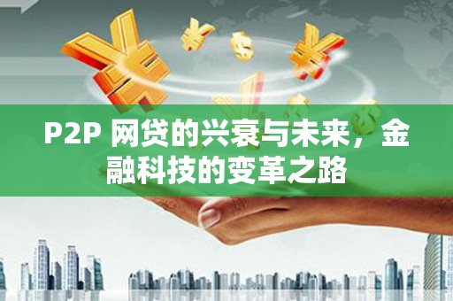 古冶P2P 网贷的兴衰与未来，金融科技的变革之路
